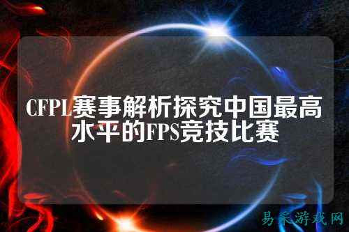CFPL赛事解析探究中国最高水平的FPS竞技比赛
