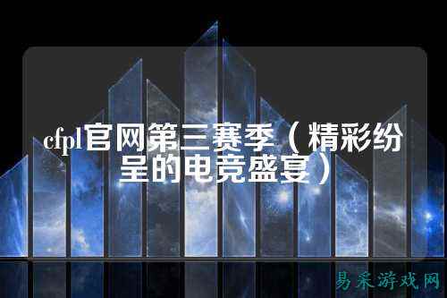 cfpl官网第三赛季（精彩纷呈的电竞盛宴）