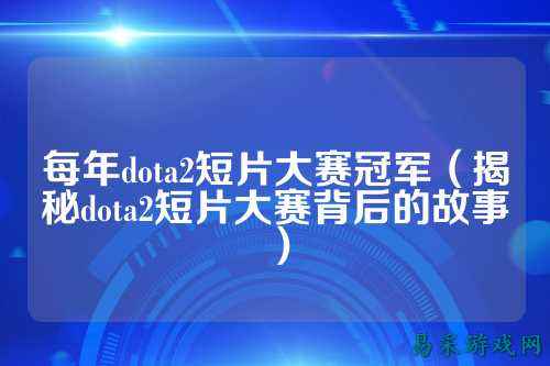 每年dota2短片大赛冠军（揭秘dota2短片大赛背后的故事）