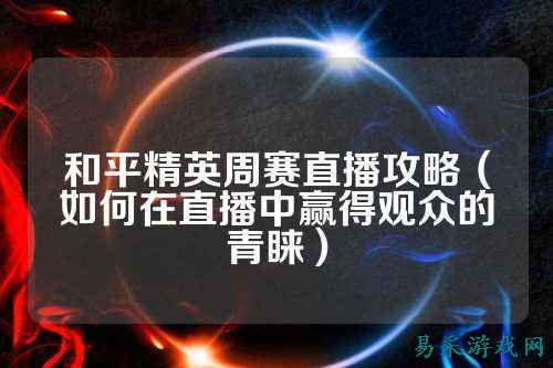 和平精英周赛直播攻略（如何在直播中赢得观众的青睐）