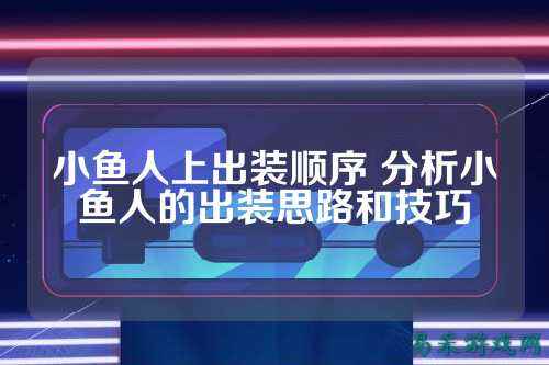 小鱼人上出装顺序 分析小鱼人的出装思路和技巧