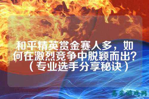 和平精英赏金赛人多,如何在激烈竞争中脱颖而出?(专业选手分享秘诀)