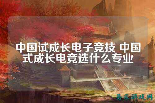 中国试成长电子竞技 中国式成长电竞选什么专业