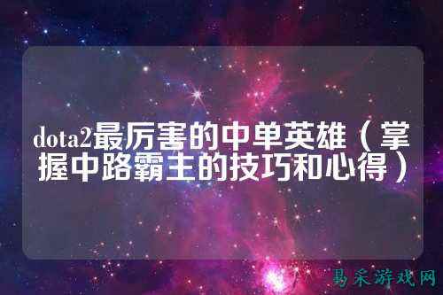 dota2最厉害的中单英雄(掌握中路霸主的技巧和心得)