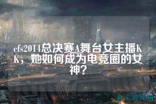 cfs2014总决赛A舞台女主播KK,她如何成为电竞圈的女神?