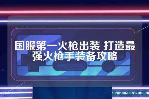 国服第一火枪出装 打造最强火枪手装备攻略