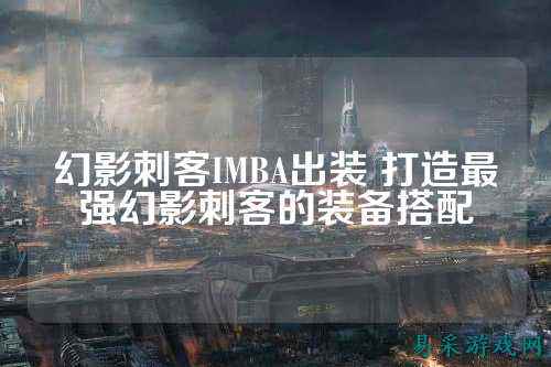 幻影刺客IMBA出装 打造最强幻影刺客的装备搭配