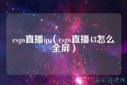 csgo直播ip（csgo直播43怎么全屏）