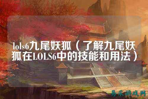 lols6九尾妖狐(了解九尾妖狐在LOLS6中的技能和用法)