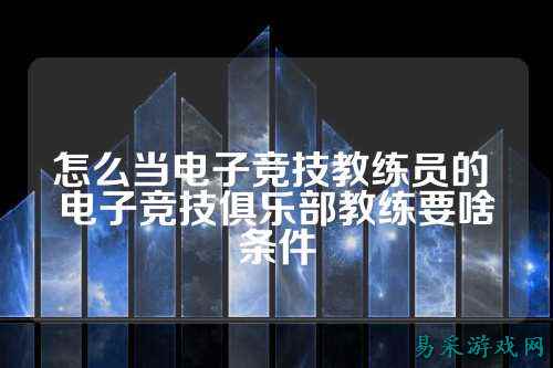 怎么当电子竞技教练员的 电子竞技俱乐部教练要啥条件