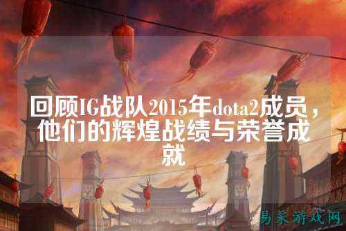 回顾IG战队2015年dota2成员,他们的辉煌战绩与荣誉成就
