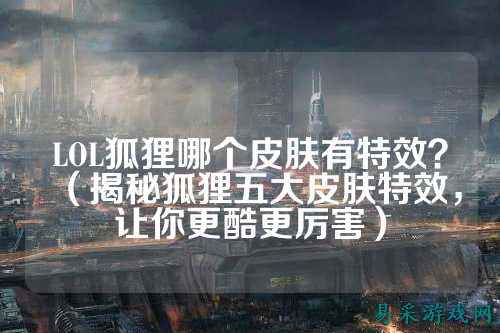 LOL狐狸哪个皮肤有特效?(揭秘狐狸五大皮肤特效,让你更酷更厉害)