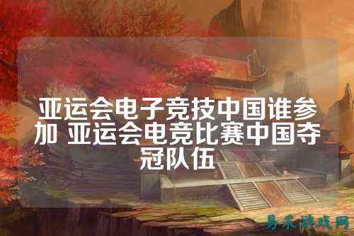 亚运会电子竞技中国谁参加 亚运会电竞比赛中国夺冠队伍