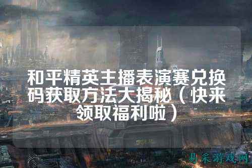 和平精英主播表演赛兑换码获取方法大揭秘(快来领取福利啦)