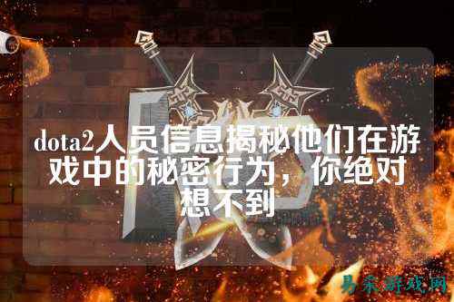 dota2人员信息揭秘他们在游戏中的秘密行为,你绝对想不到