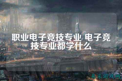 职业电子竞技专业 电子竞技专业都学什么