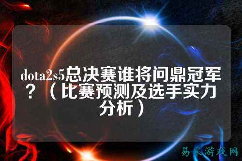 dota2s5总决赛谁将问鼎冠军?(比赛预测及选手实力分析)