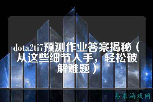 dota2ti7预测作业答案揭秘(从这些细节入手,轻松破解难题)