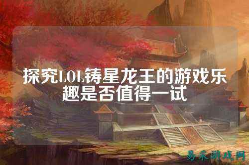 探究LOL铸星龙王的游戏乐趣是否值得一试