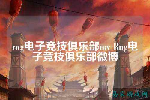 rng电子竞技俱乐部mv Rng电子竞技俱乐部微博