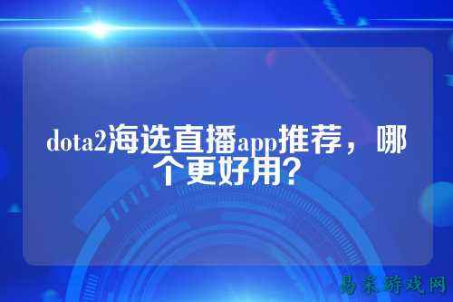 dota2海选直播app推荐,哪个更好用?