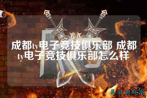 成都ty电子竞技俱乐部 成都ty电子竞技俱乐部怎么样