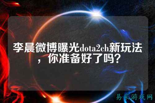 李晨微博曝光dota2ch新玩法,你准备好了吗?