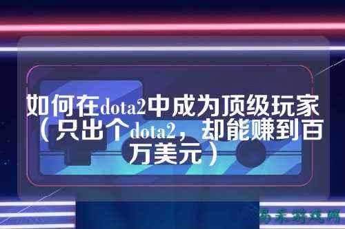 如何在dota2中成为顶级玩家(只出个dota2,却能赚到百万美元)