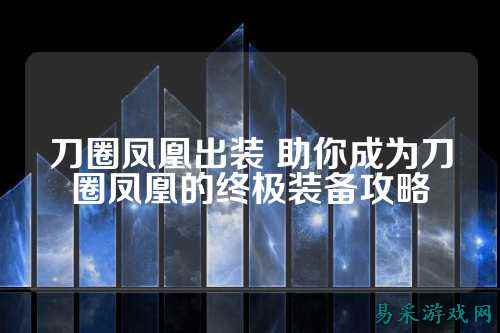刀圈凤凰出装 助你成为刀圈凤凰的终极装备攻略