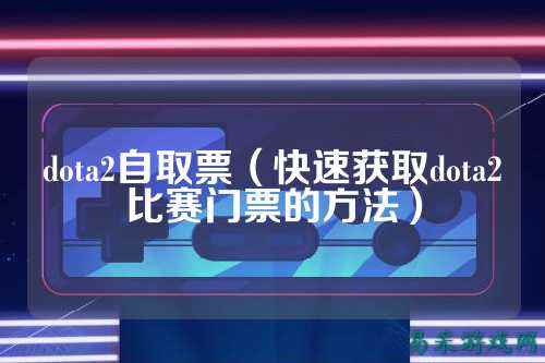 dota2自取票(快速获取dota2比赛门票的方法)