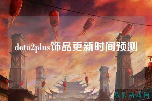 dota2plus饰品更新时间预测