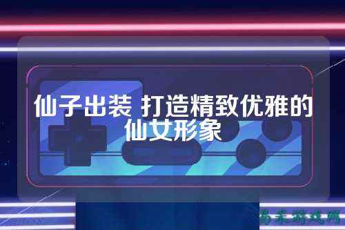 仙子出装 打造精致优雅的仙女形象