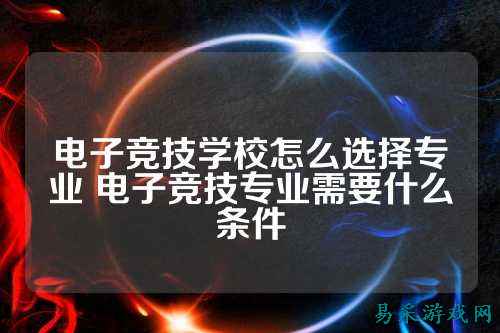 电子竞技学校怎么选择专业 电子竞技专业需要什么条件