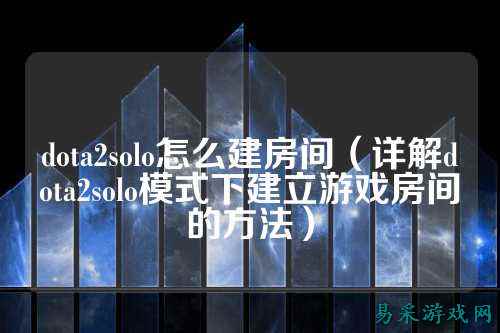 dota2solo怎么建房间(详解dota2solo模式下建立游戏房间的方法)