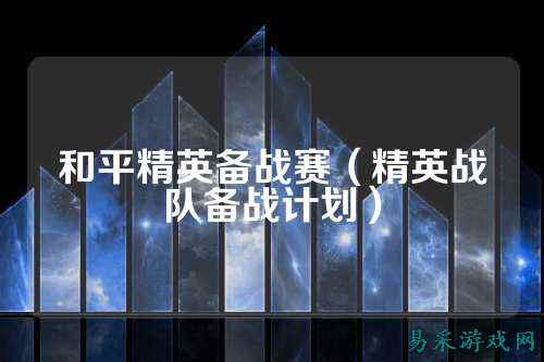 和平精英备战赛(精英战队备战计划)