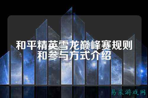 和平精英雪龙巅峰赛规则和参与方式介绍