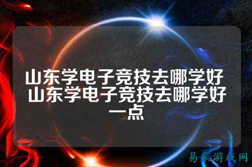 山东学电子竞技去哪学好 山东学电子竞技去哪学好一点