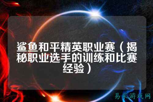 鲨鱼和平精英职业赛（揭秘职业选手的训练和比赛经验）