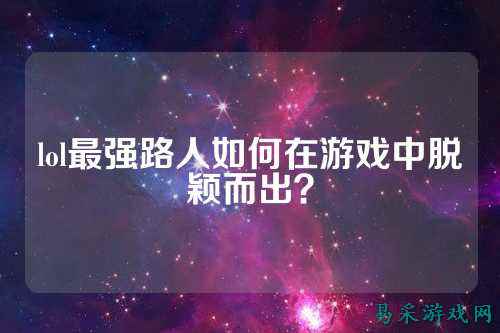 lol最强路人如何在游戏中脱颖而出？