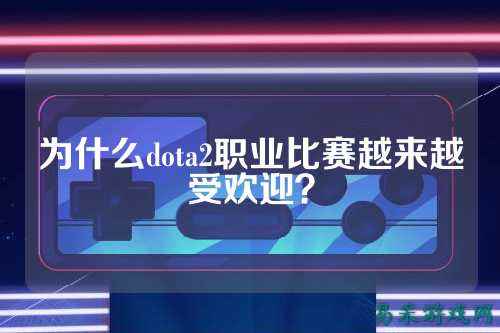 为什么dota2职业比赛越来越受欢迎？