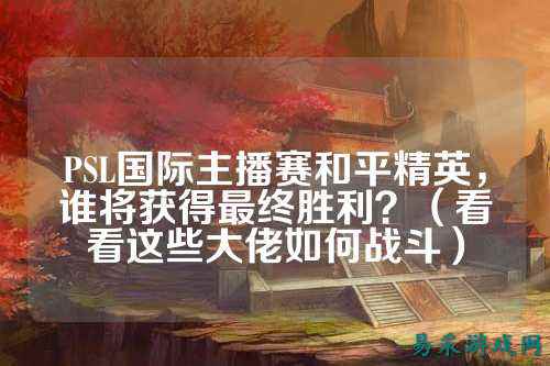 PSL国际主播赛和平精英，谁将获得最终胜利？（看看这些大佬如何战斗）