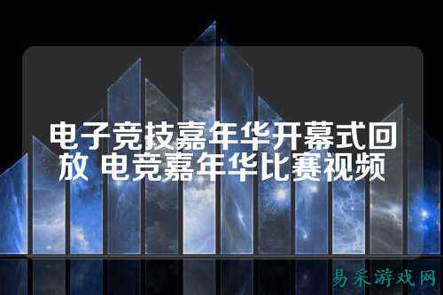 电子竞技嘉年华开幕式回放 电竞嘉年华比赛视频