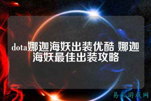 dota娜迦海妖出装优酷 娜迦海妖最佳出装攻略
