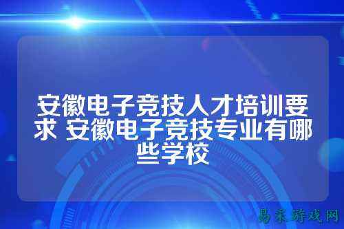 安徽电子竞技人才培训要求 安徽电子竞技专业有哪些学校
