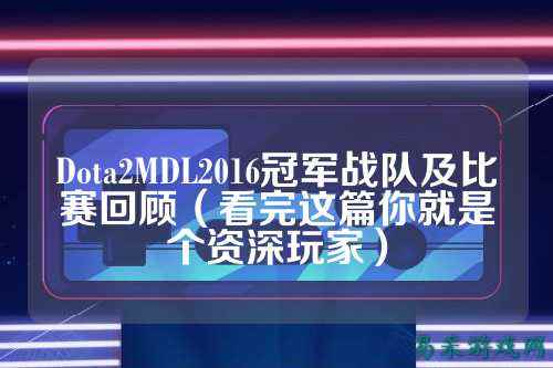 Dota2MDL2016冠军战队及比赛回顾（看完这篇你就是个资深玩家）
