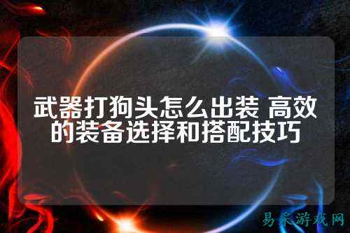 武器打狗头怎么出装 高效的装备选择和搭配技巧