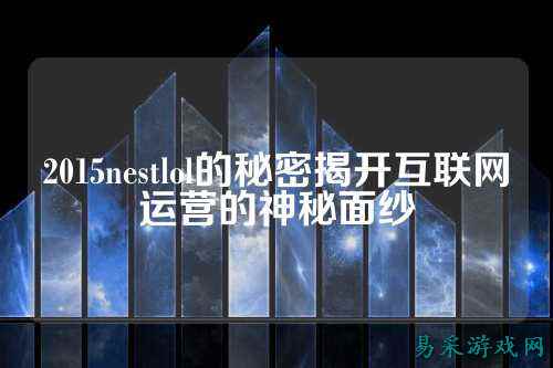 2015nestlol的秘密揭开互联网运营的神秘面纱