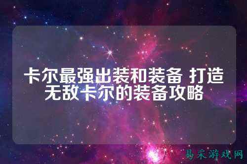 卡尔最强出装和装备 打造无敌卡尔的装备攻略