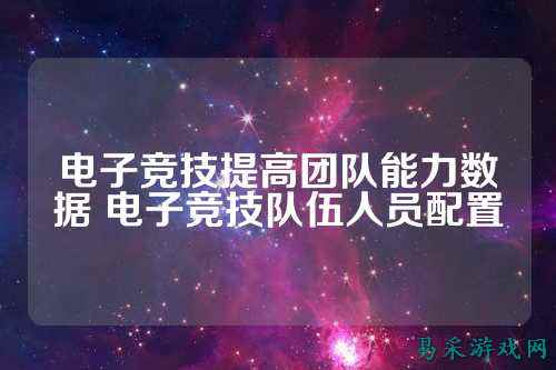 电子竞技提高团队能力数据 电子竞技队伍人员配置