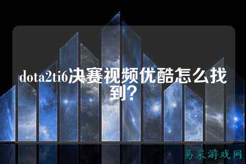 dota2ti6决赛视频优酷怎么找到？
